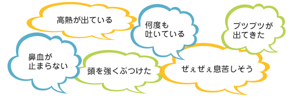 高熱が出ている・ブツブツが出てきた・何度も吐いている・ぜぇぜぇ息苦しそう・鼻血が止まらない・頭を強くぶつけた